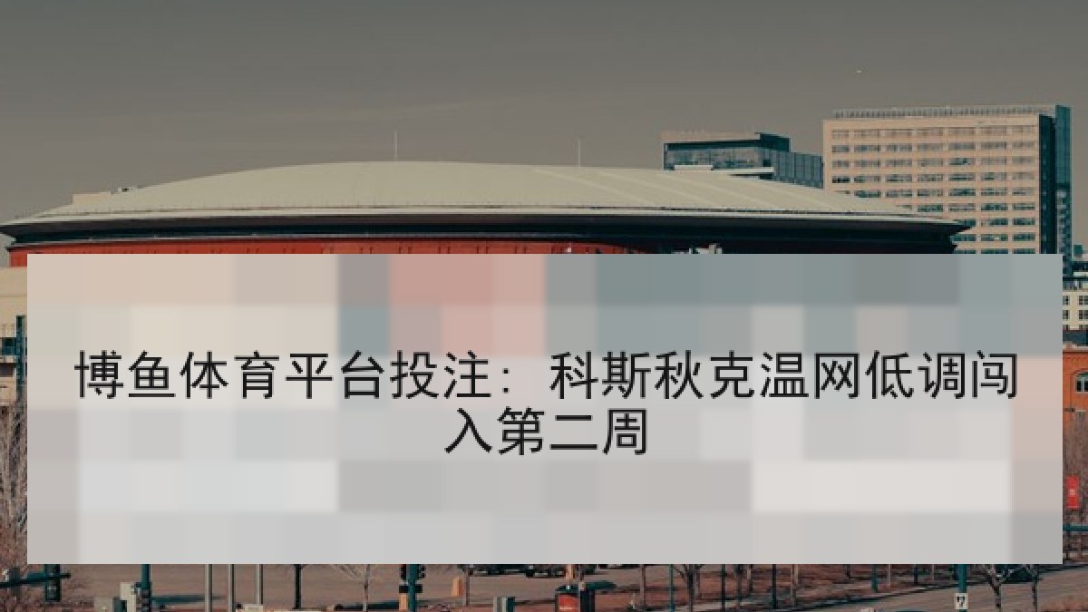 博鱼体育平台投注: 科斯秋克温网低调闯入第二周