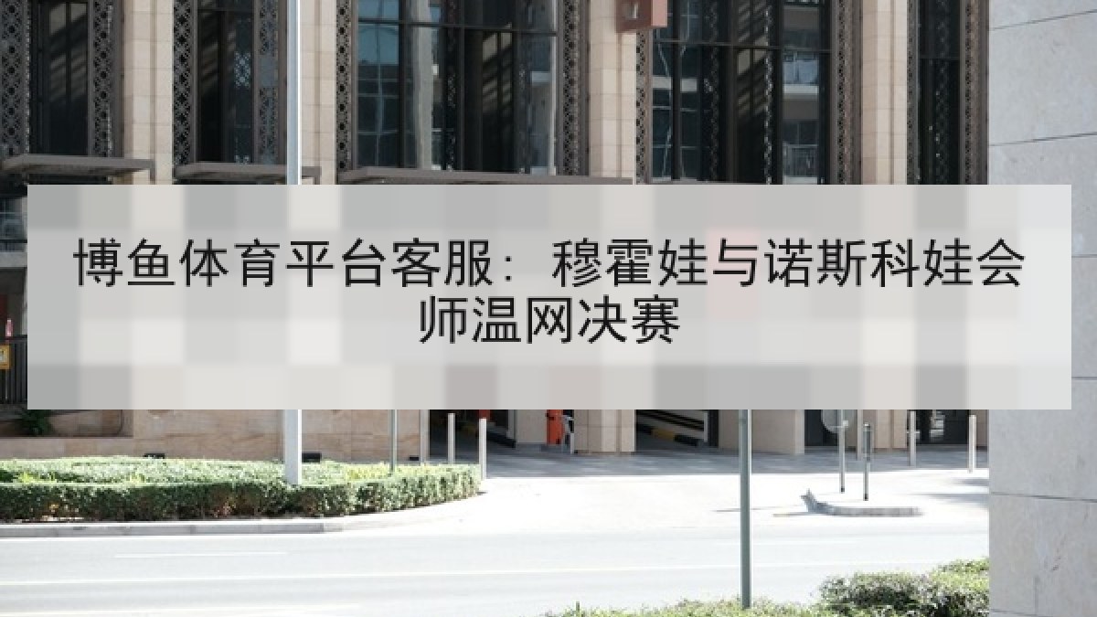 博鱼体育平台客服: 穆霍娃与诺斯科娃会师温网决赛