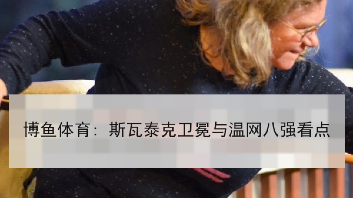 博鱼体育: 斯瓦泰克卫冕与温网八强看点