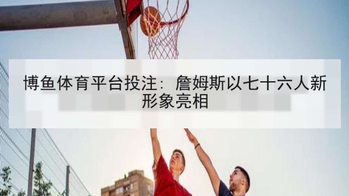 博鱼体育平台投注: 詹姆斯以七十六人新形象亮相