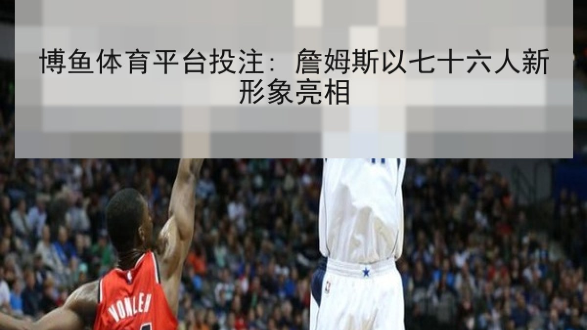 博鱼体育平台投注: 詹姆斯以七十六人新形象亮相