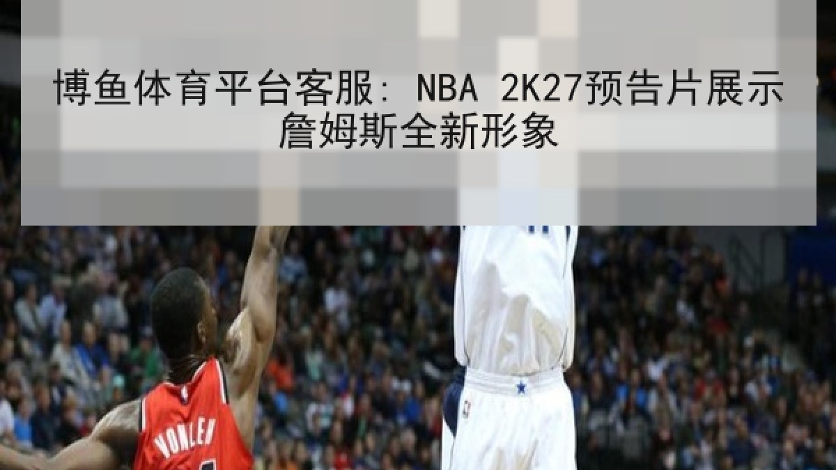 博鱼体育平台客服: NBA 2K27预告片展示詹姆斯全新形象 博鱼体育平台客服: NBA 2K27预告片展示詹姆斯全新形象
