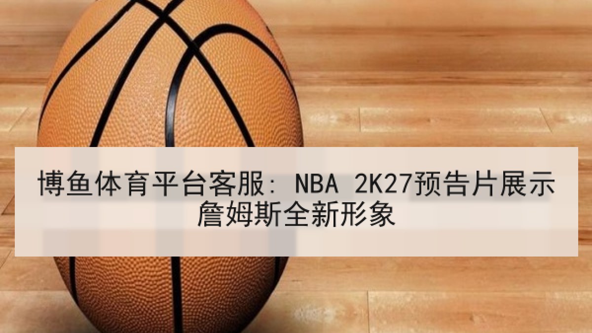 博鱼体育平台客服: NBA 2K27预告片展示詹姆斯全新形象