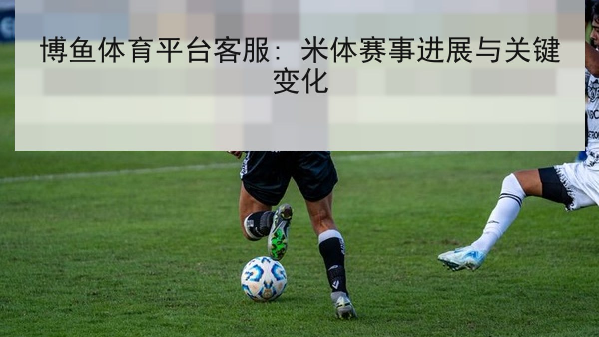 博鱼体育平台客服: 米体赛事进展与关键变化 博鱼体育平台客服: 米体赛事进展与关键变化