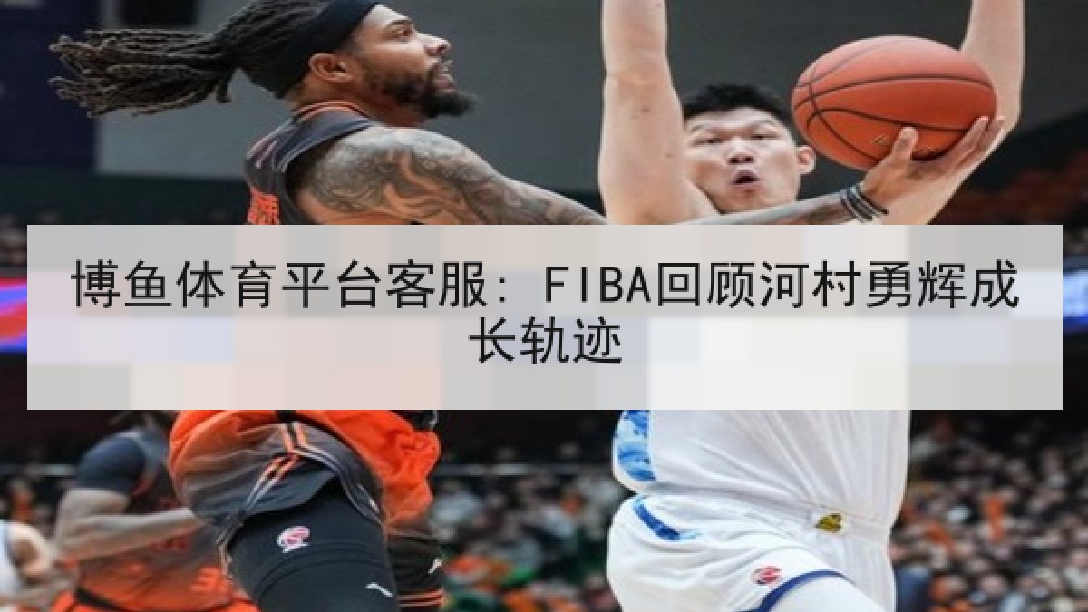 博鱼体育平台客服: FIBA回顾河村勇辉成长轨迹