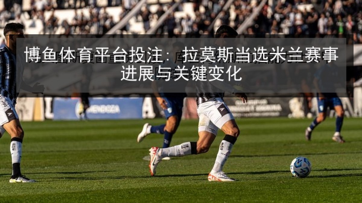 博鱼体育平台投注: 拉莫斯当选米兰赛事进展与关键变化 博鱼体育平台投注: 拉莫斯当选米兰赛事进展与关键变化