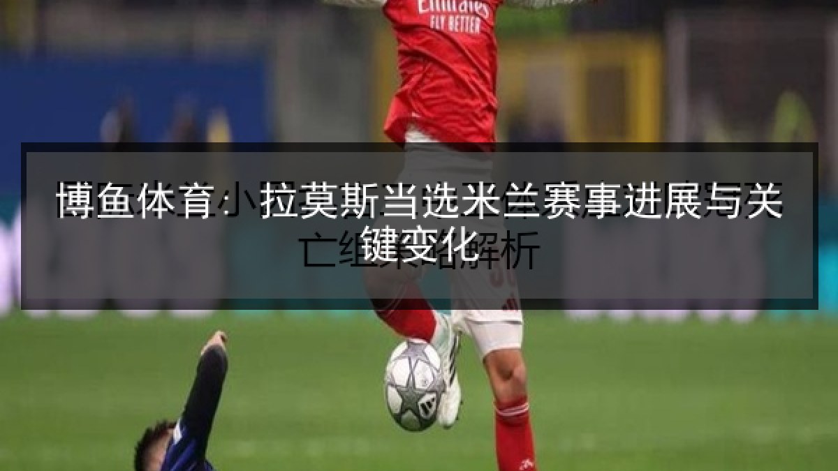 博鱼体育: 拉莫斯当选米兰赛事进展与关键变化