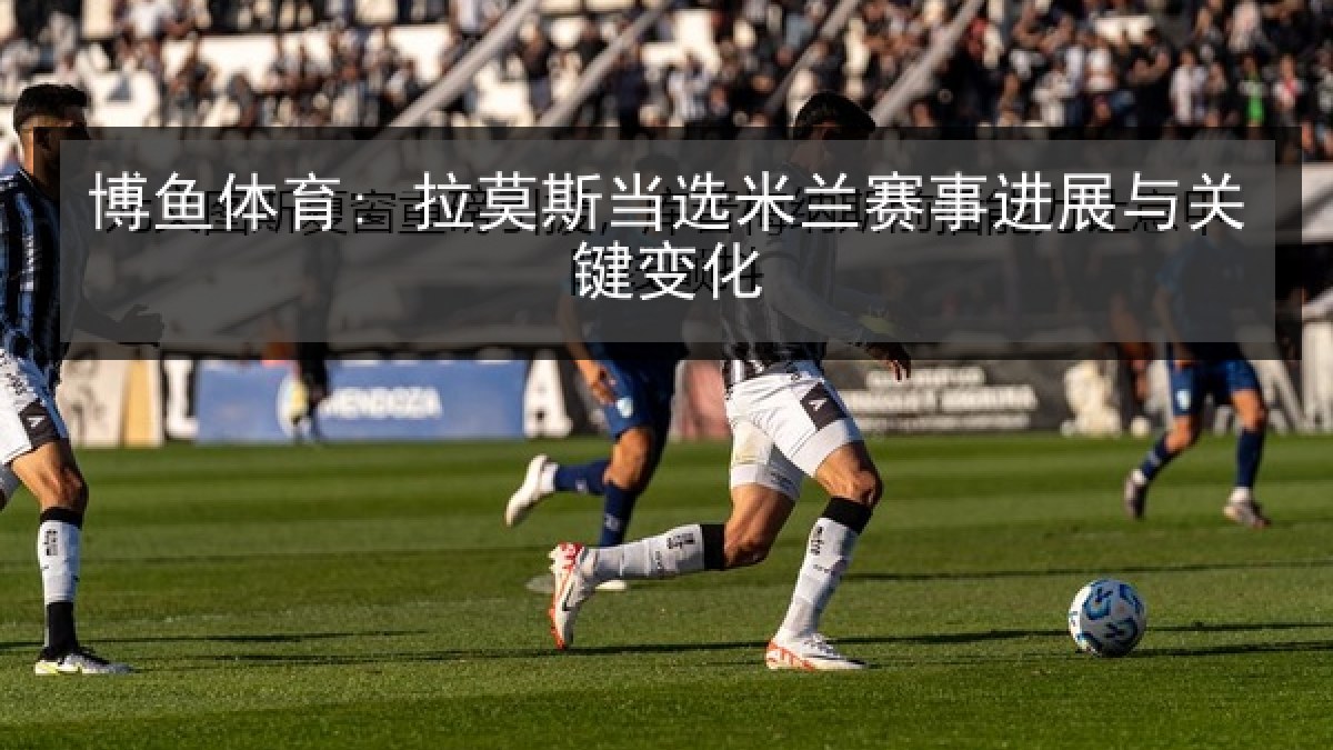 博鱼体育: 拉莫斯当选米兰赛事进展与关键变化