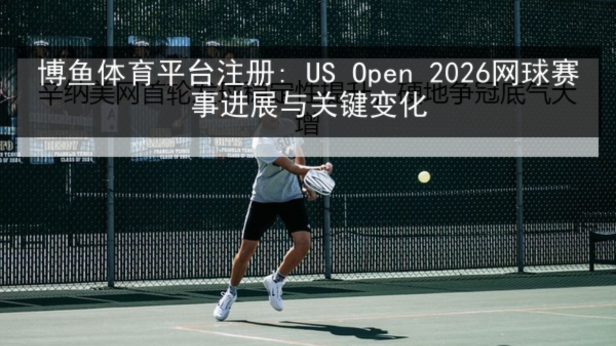 博鱼体育平台注册: US Open 2026网球赛事进展与关键变化