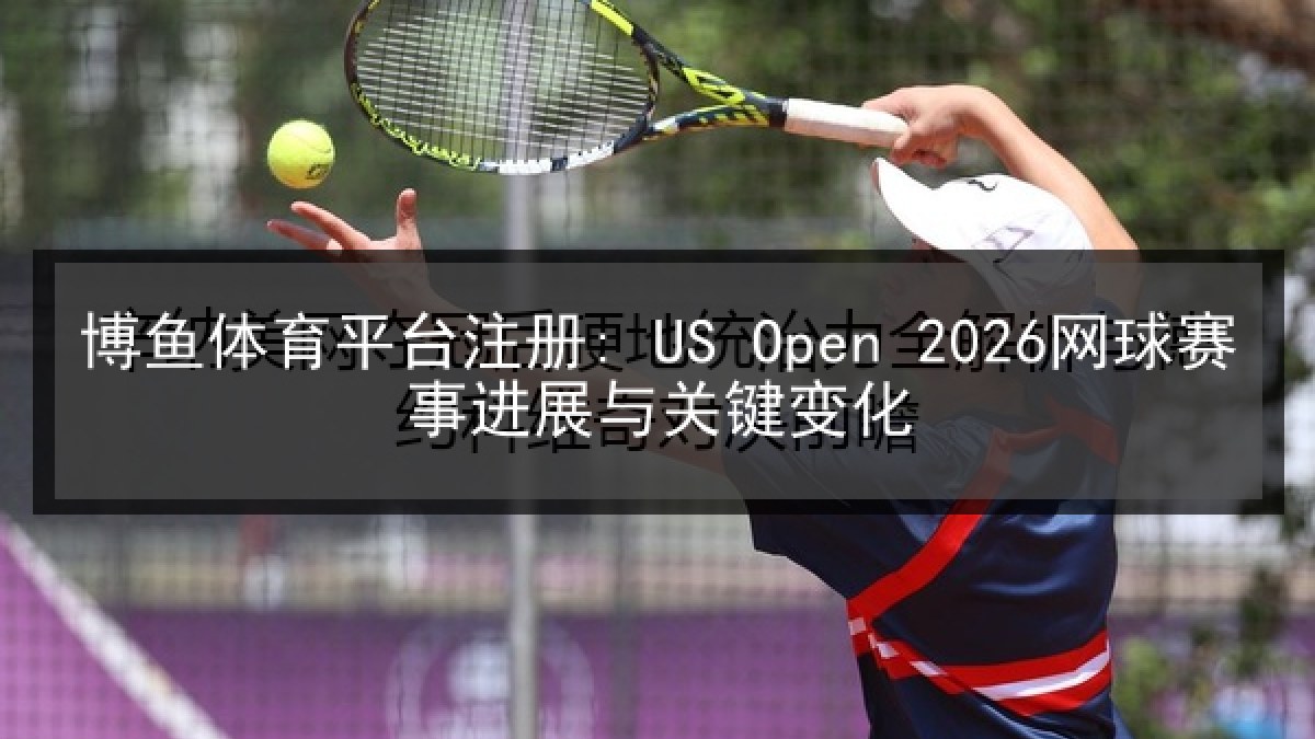 博鱼体育平台注册: US Open 2026网球赛事进展与关键变化
