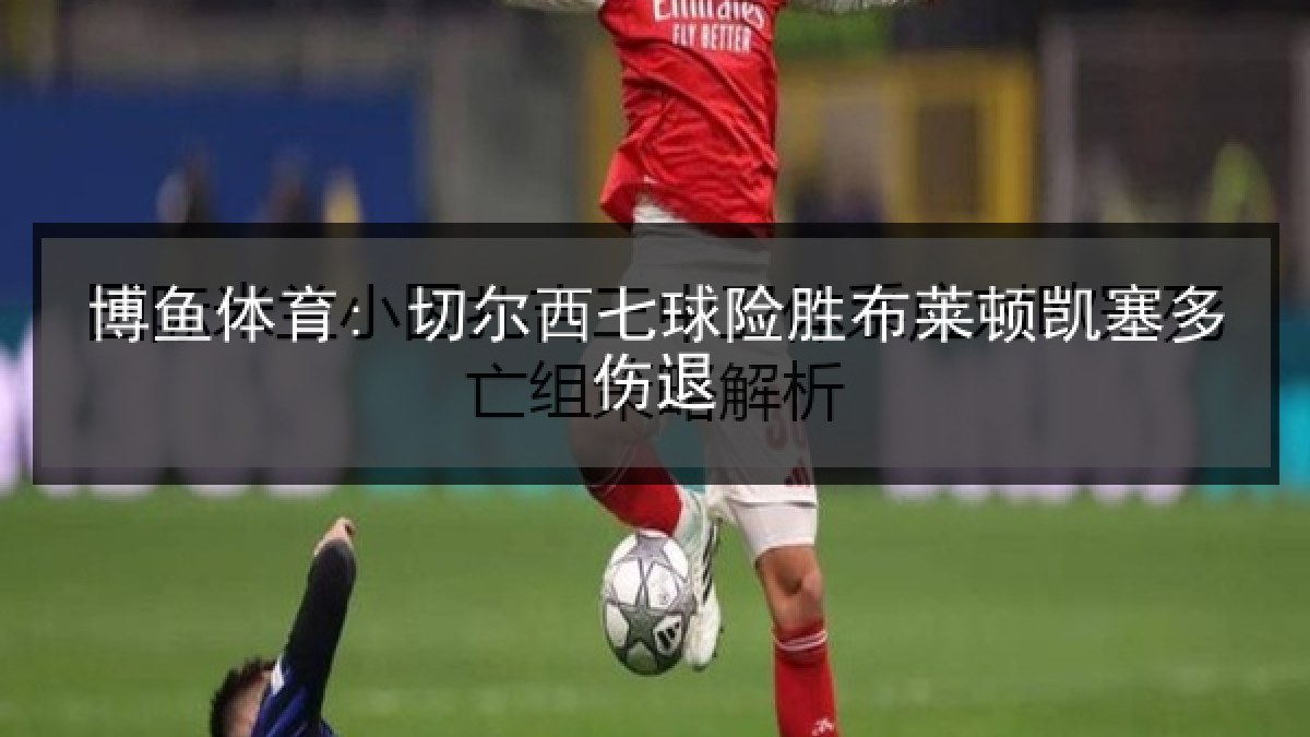 博鱼体育: 切尔西七球险胜布莱顿凯塞多伤退