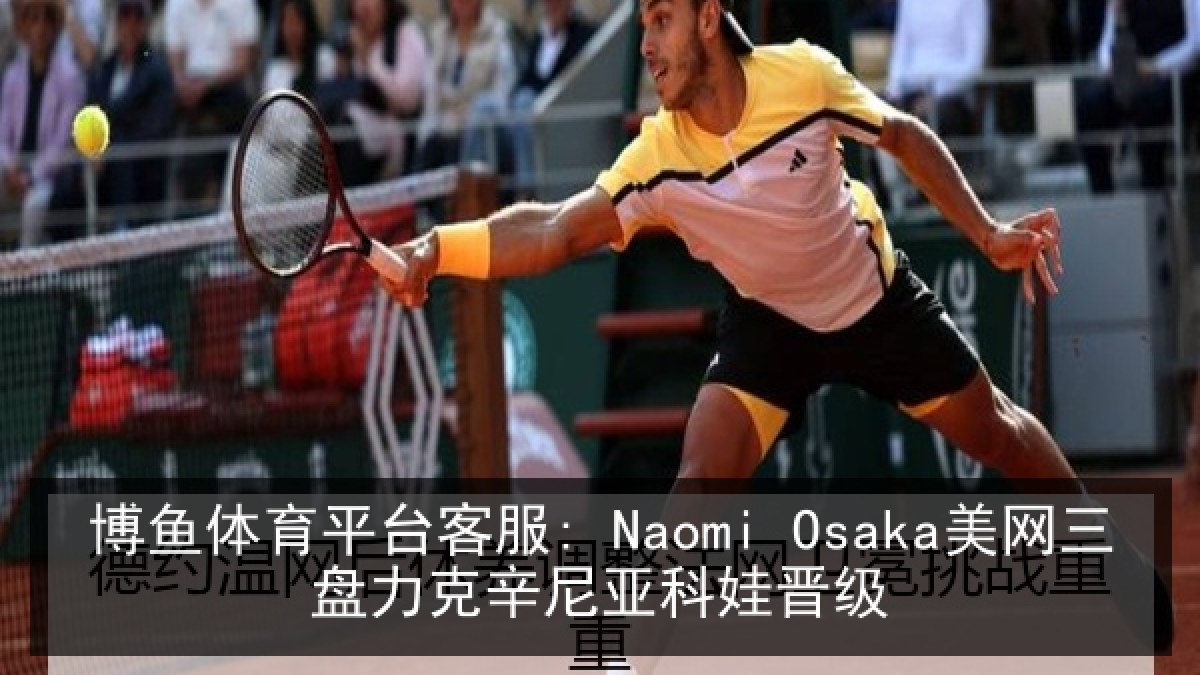 博鱼体育平台客服: Naomi Osaka美网三盘力克辛尼亚科娃晋级