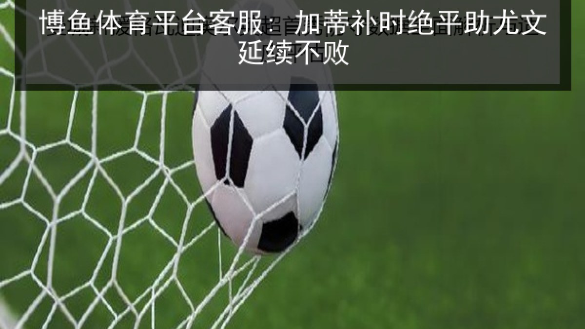 博鱼体育平台客服: 加蒂补时绝平助尤文延续不败 博鱼体育平台客服: 加蒂补时绝平助尤文延续不败