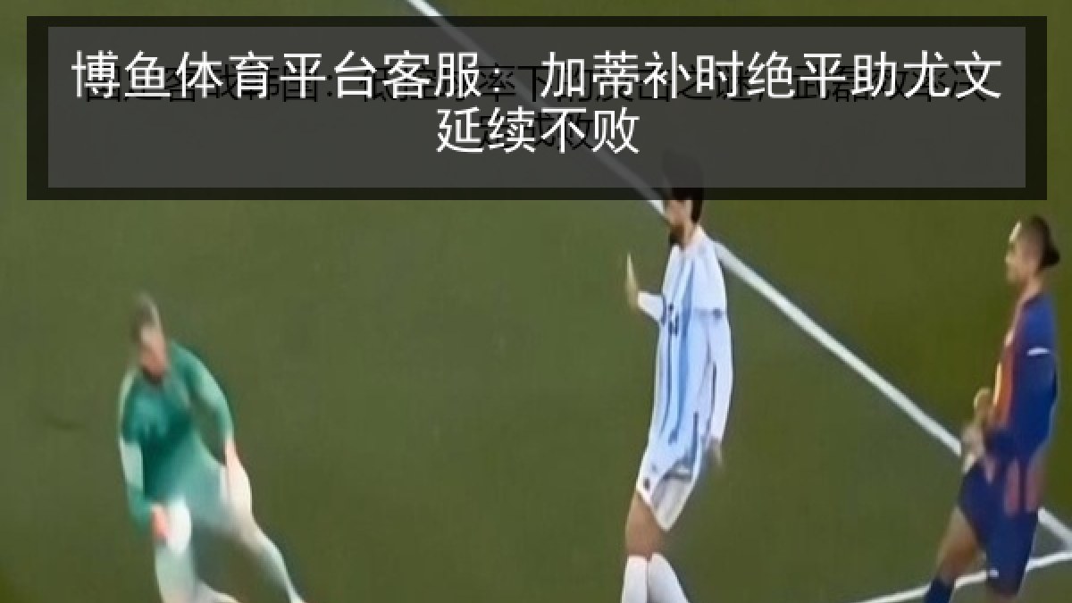 博鱼体育平台客服: 加蒂补时绝平助尤文延续不败