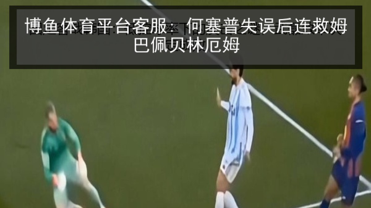 博鱼体育平台客服: 何塞普失误后连救姆巴佩贝林厄姆 博鱼体育平台客服: 何塞普失误后连救姆巴佩贝林厄姆