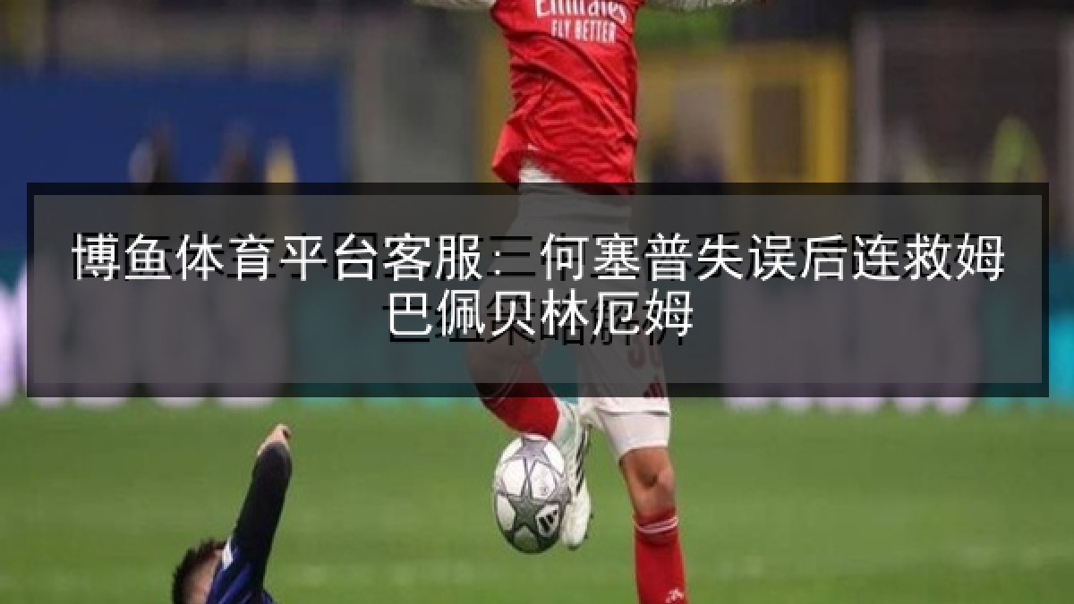 博鱼体育平台客服: 何塞普失误后连救姆巴佩贝林厄姆