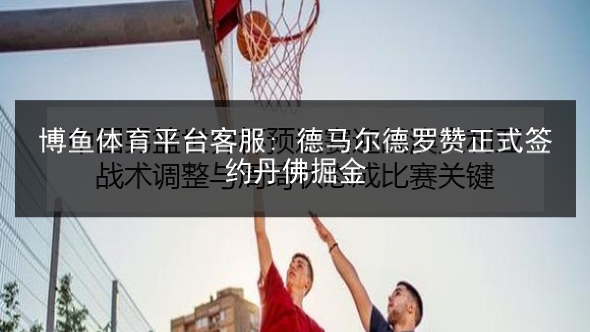 博鱼体育平台客服: 德马尔德罗赞正式签约丹佛掘金 博鱼体育平台客服: 德马尔德罗赞正式签约丹佛掘金